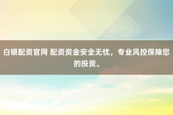 白银配资官网 配资资金安全无忧，专业风控保障您的投资。