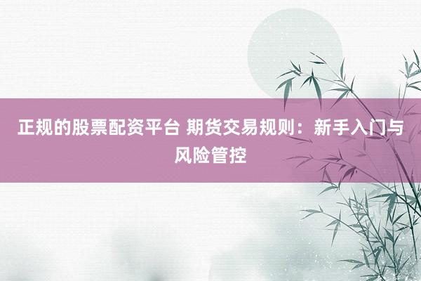 正规的股票配资平台 期货交易规则：新手入门与风险管控