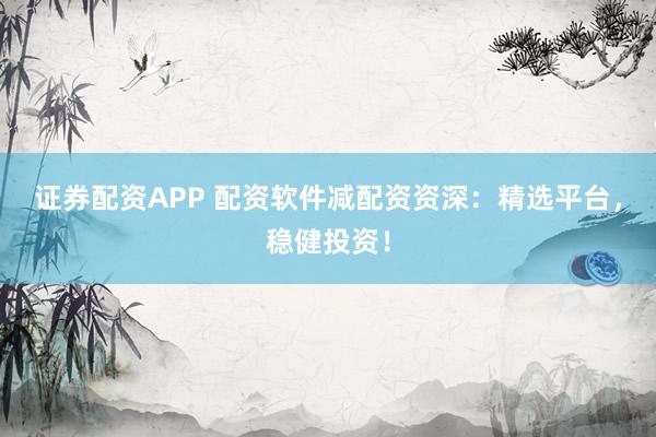 证券配资APP 配资软件减配资资深：精选平台，稳健投资！