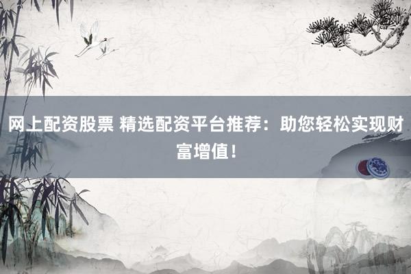 网上配资股票 精选配资平台推荐：助您轻松实现财富增值！