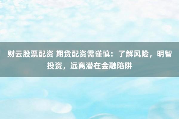 财云股票配资 期货配资需谨慎：了解风险，明智投资，远离潜在金融陷阱