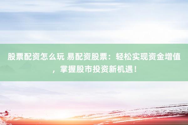 股票配资怎么玩 易配资股票：轻松实现资金增值，掌握股市投资新机遇！