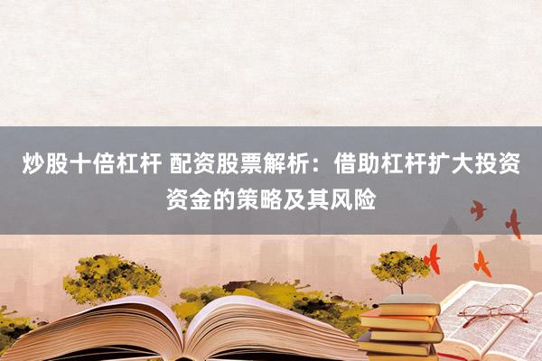 炒股十倍杠杆 配资股票解析：借助杠杆扩大投资资金的策略及其风险