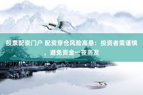 股票配资门户 配资穿仓风险高悬：投资者需谨慎，避免资金一夜蒸发