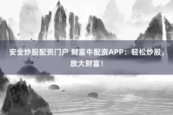 安全炒股配资门户 财富牛配资APP：轻松炒股，放大财富！