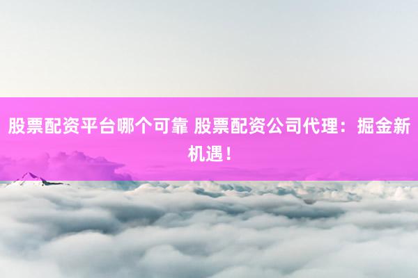 股票配资平台哪个可靠 股票配资公司代理：掘金新机遇！