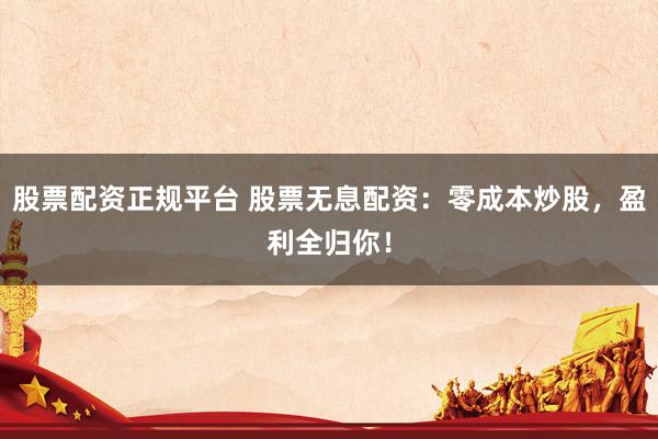 股票配资正规平台 股票无息配资：零成本炒股，盈利全归你！