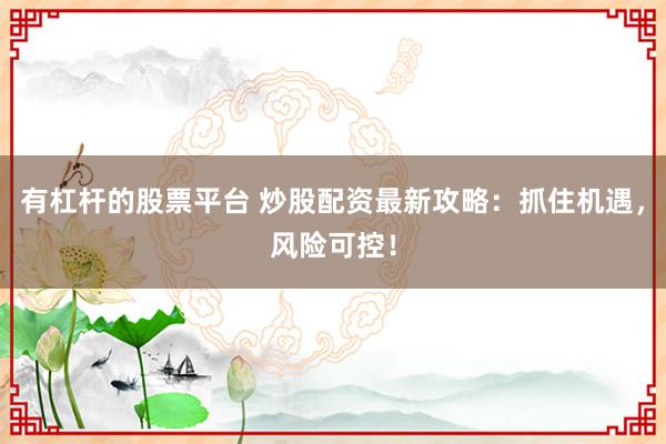 有杠杆的股票平台 炒股配资最新攻略：抓住机遇，风险可控！