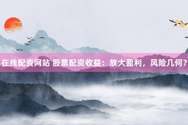 在线配资网站 股票配资收益：放大盈利，风险几何？