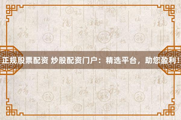 正规股票配资 炒股配资门户：精选平台，助您盈利！