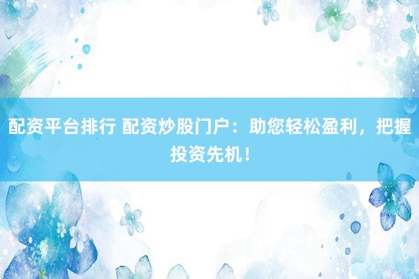 配资平台排行 配资炒股门户：助您轻松盈利，把握投资先机！