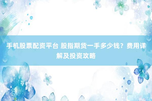 手机股票配资平台 股指期货一手多少钱？费用详解及投资攻略