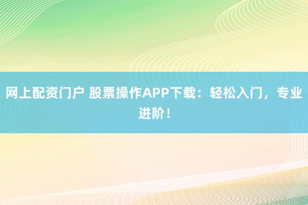 网上配资门户 股票操作APP下载：轻松入门，专业进阶！