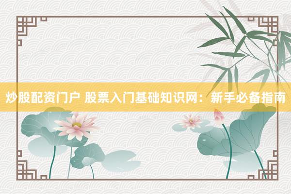炒股配资门户 股票入门基础知识网：新手必备指南