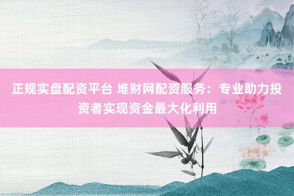 正规实盘配资平台 堆财网配资服务：专业助力投资者实现资金最大化利用