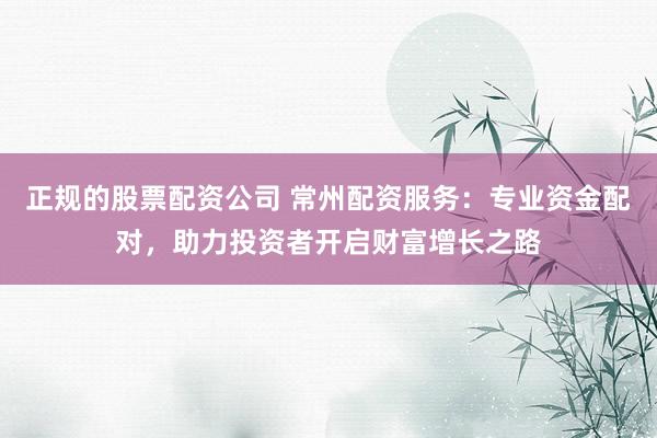 正规的股票配资公司 常州配资服务：专业资金配对，助力投资者开启财富增长之路