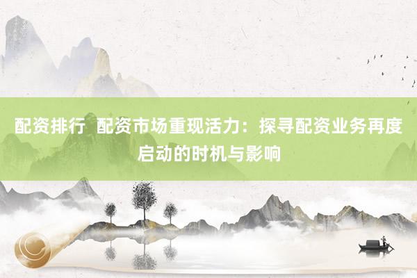 配资排行  配资市场重现活力：探寻配资业务再度启动的时机与影响