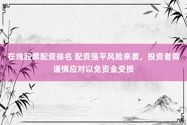 在线股票配资排名 配资强平风险来袭，投资者需谨慎应对以免资金受损