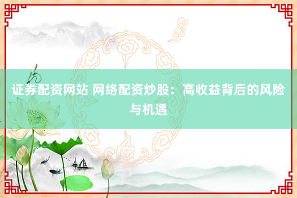 证券配资网站 网络配资炒股：高收益背后的风险与机遇