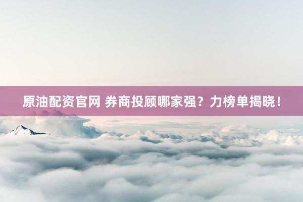 原油配资官网 券商投顾哪家强？力榜单揭晓！
