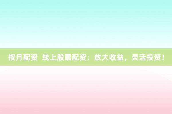 按月配资  线上股票配资：放大收益，灵活投资！