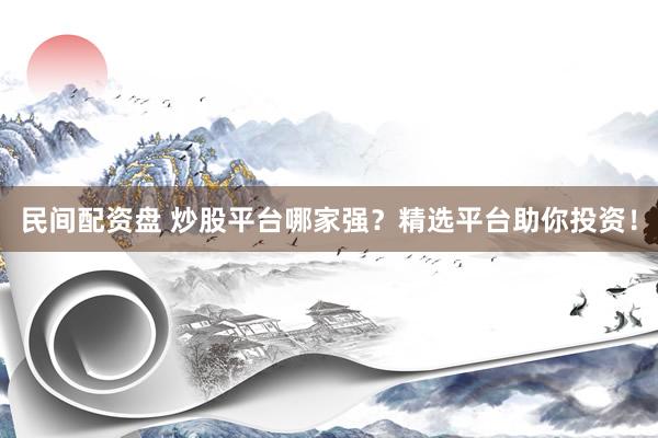 民间配资盘 炒股平台哪家强？精选平台助你投资！