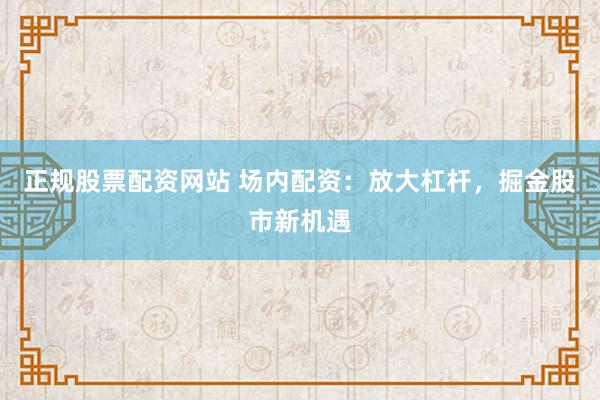 正规股票配资网站 场内配资：放大杠杆，掘金股市新机遇