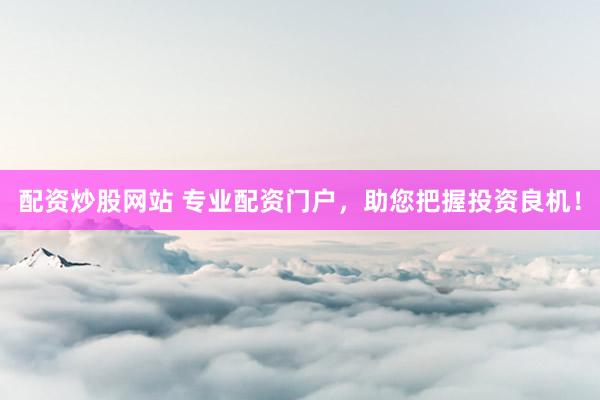配资炒股网站 专业配资门户，助您把握投资良机！