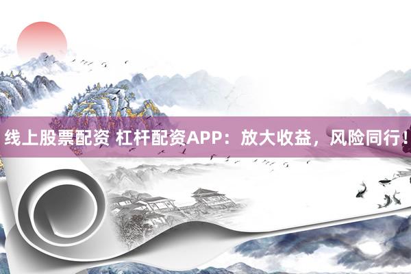 线上股票配资 杠杆配资APP：放大收益，风险同行！