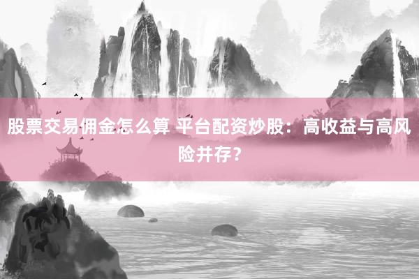 股票交易佣金怎么算 平台配资炒股：高收益与高风险并存？