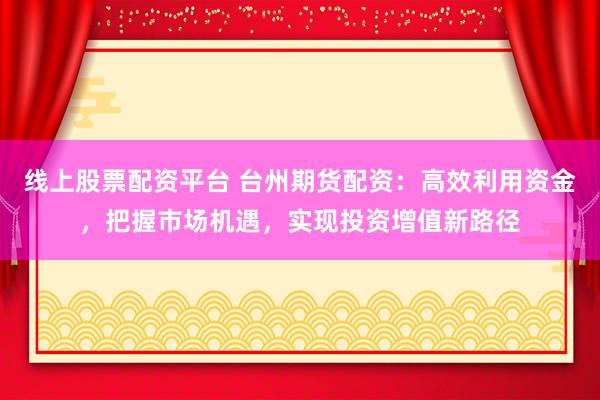 线上股票配资平台 台州期货配资：高效利用资金，把握市场机遇，实现投资增值新路径