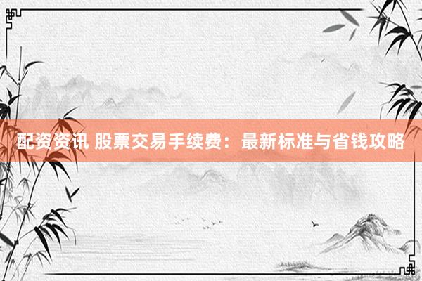 配资资讯 股票交易手续费：最新标准与省钱攻略