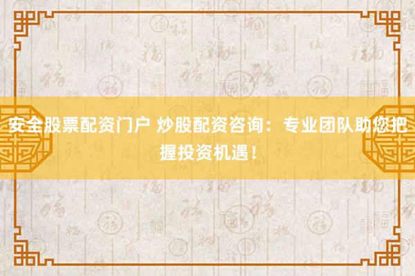 安全股票配资门户 炒股配资咨询：专业团队助您把握投资机遇！