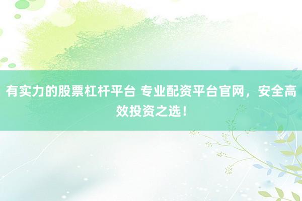 有实力的股票杠杆平台 专业配资平台官网，安全高效投资之选！