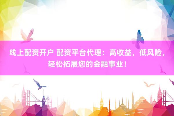 线上配资开户 配资平台代理：高收益，低风险，轻松拓展您的金融事业！