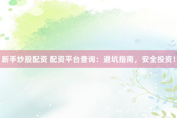 新手炒股配资 配资平台查询：避坑指南，安全投资！
