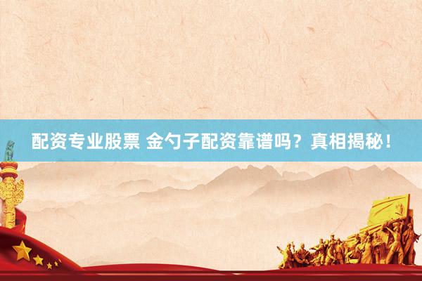 配资专业股票 金勺子配资靠谱吗？真相揭秘！