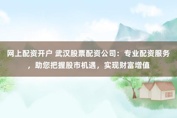 网上配资开户 武汉股票配资公司：专业配资服务，助您把握股市机遇，实现财富增值