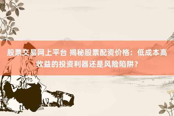 股票交易网上平台 揭秘股票配资价格：低成本高收益的投资利器还是风险陷阱？