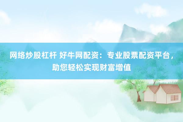 网络炒股杠杆 好牛网配资：专业股票配资平台，助您轻松实现财富增值
