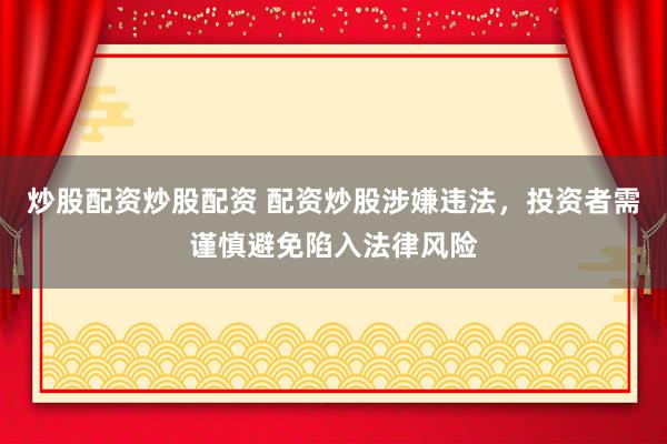 炒股配资炒股配资 配资炒股涉嫌违法，投资者需谨慎避免陷入法律风险