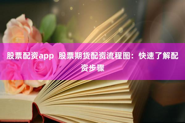 股票配资app  股票期货配资流程图：快速了解配资步骤