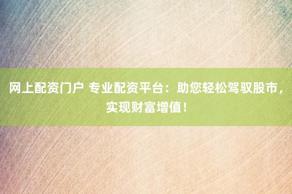 网上配资门户 专业配资平台：助您轻松驾驭股市，实现财富增值！