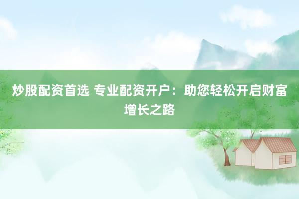 炒股配资首选 专业配资开户：助您轻松开启财富增长之路