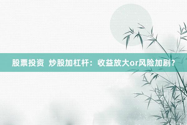 股票投资  炒股加杠杆：收益放大or风险加剧？