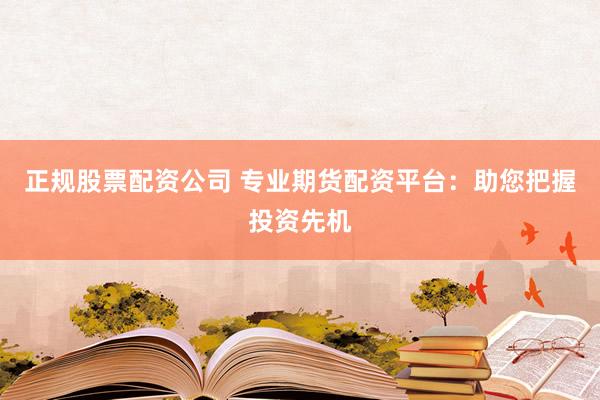 正规股票配资公司 专业期货配资平台：助您把握投资先机