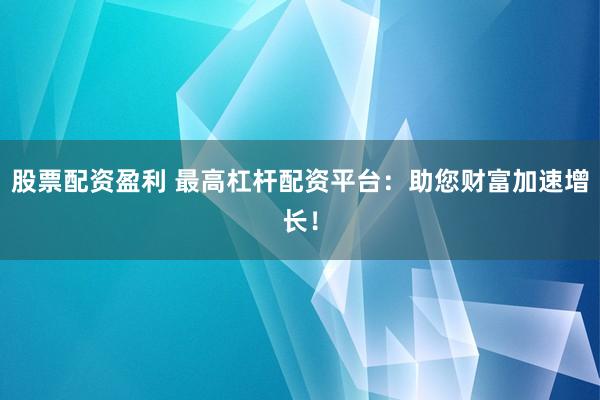 股票配资盈利 最高杠杆配资平台：助您财富加速增长！