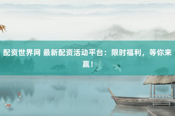 配资世界网 最新配资活动平台：限时福利，等你来赢！