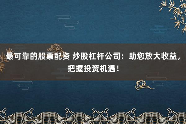 最可靠的股票配资 炒股杠杆公司：助您放大收益，把握投资机遇！