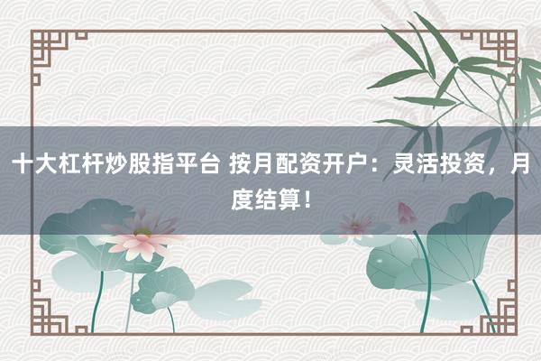 十大杠杆炒股指平台 按月配资开户：灵活投资，月度结算！